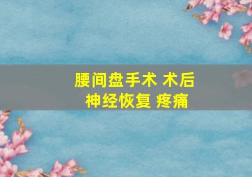 腰间盘手术 术后 神经恢复 疼痛